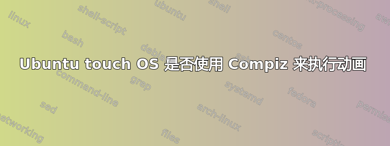 Ubuntu touch OS 是否使用 Compiz 来执行动画