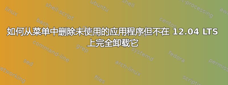 如何从菜单中删除未使用的应用程序但不在 12.04 LTS 上完全卸载它