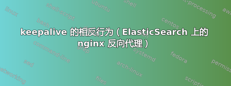 keepalive 的相反行为（ElasticSearch 上的 nginx 反向代理）