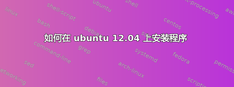 如何在 ubuntu 12.04 上安装程序