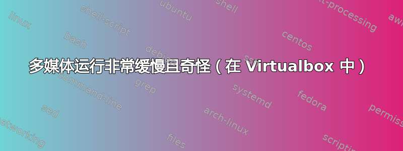 多媒体运行非常缓慢且奇怪（在 Virtualbox 中）