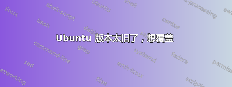 Ubuntu 版本太旧了，想覆盖