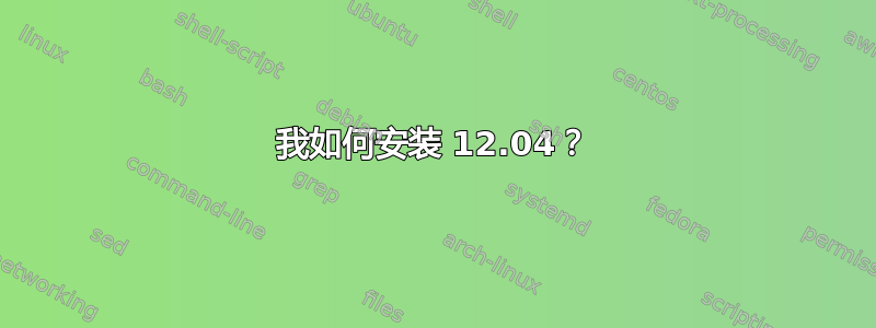 我如何安装 12.04？