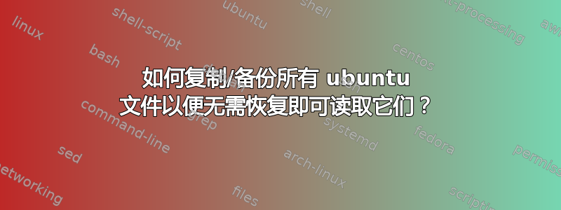 如何复制/备份所有 ubuntu 文件以便无需恢复即可读取它们？