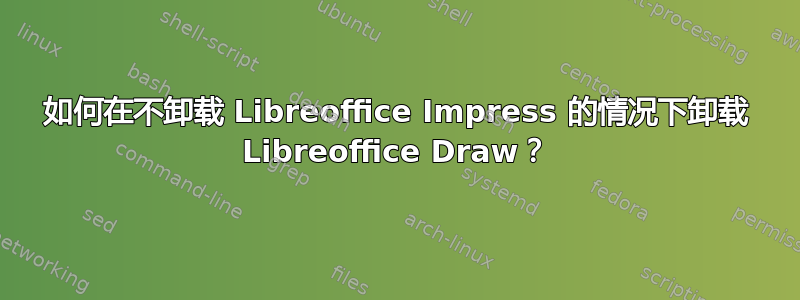 如何在不卸载 Libreoffice Impress 的情况下卸载 Libreoffice Draw？