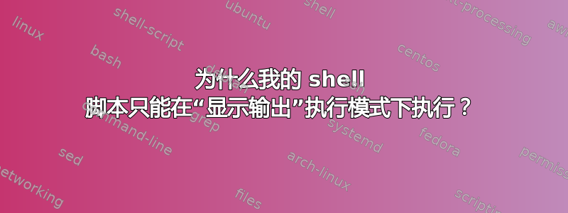 为什么我的 shell 脚本只能在“显示输出”执行模式下执行？