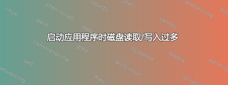 启动应用程序时磁盘读取/写入过多