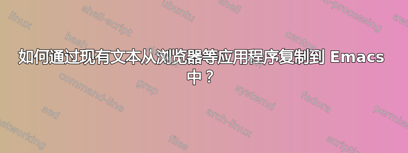 如何通过现有文本从浏览器等应用程序复制到 Emacs 中？