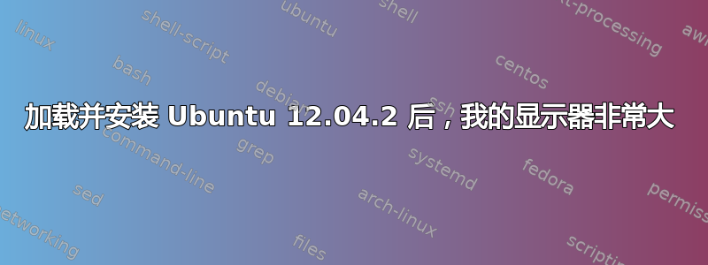 加载并安装 Ubuntu 12.04.2 后，我的显示器非常大