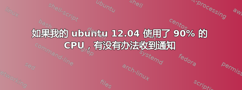 如果我的 ubuntu 12.04 使用了 90% 的 CPU，有没有办法收到通知