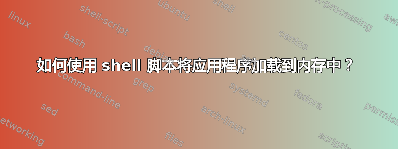 如何使用 shell 脚本将应用程序加载到内存中？