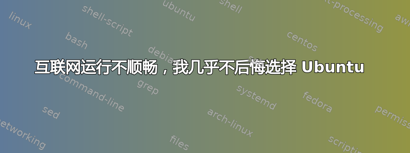 互联网运行不顺畅，我几乎不后悔选择 Ubuntu 