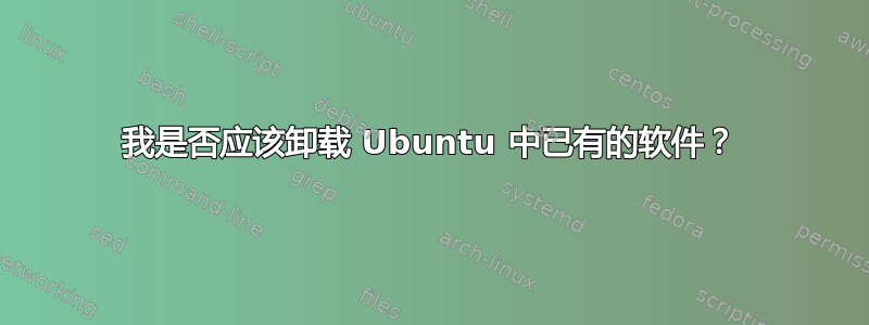 我是否应该卸载 Ubuntu 中已有的软件？