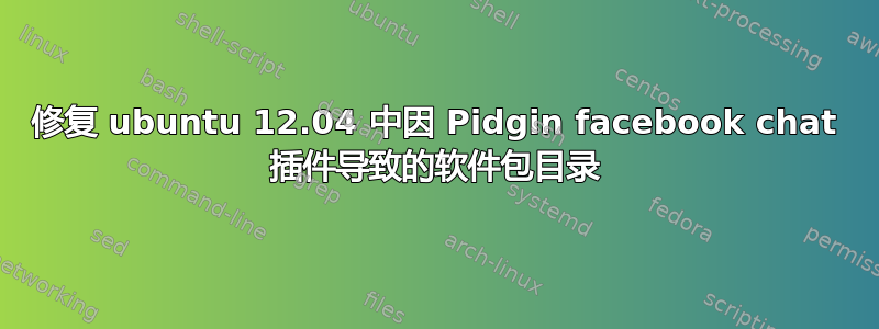 修复 ubuntu 12.04 中因 Pidgin facebook chat 插件导致的软件包目录