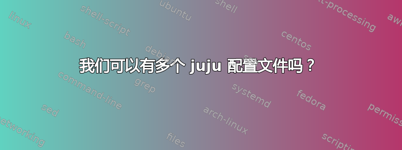 我们可以有多个 juju 配置文件吗？