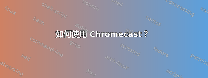 如何使用 Chromecast？