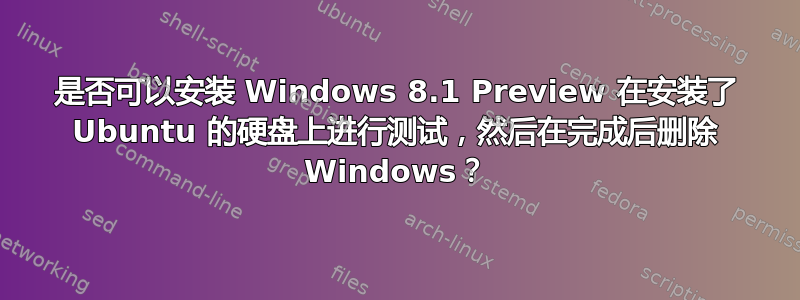 是否可以安装 Windows 8.1 Preview 在安装了 Ubuntu 的硬盘上进行测试，然后在完成后删除 Windows？