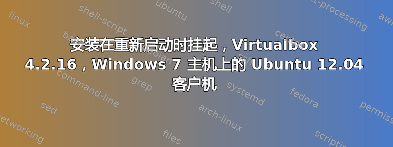 安装在重新启动时挂起，Virtualbox 4.2.16，Windows 7 主机上的 Ubuntu 12.04 客户机