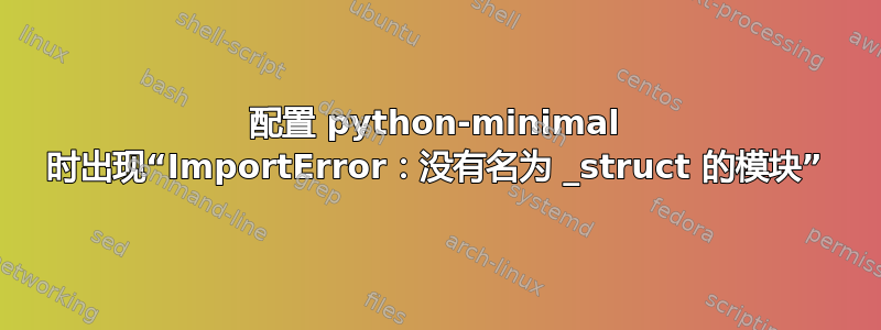 配置 python-minimal 时出现“ImportError：没有名为 _struct 的模块”