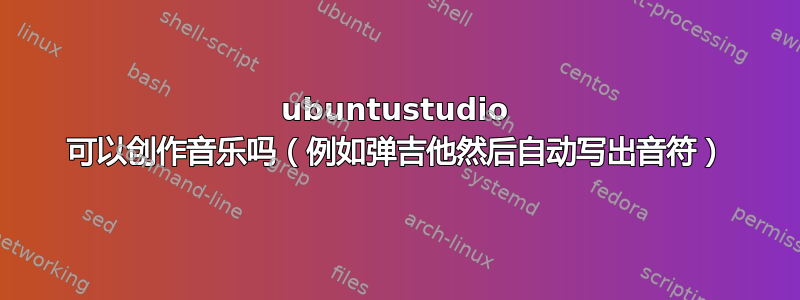 ubuntustudio 可以创作音乐吗（例如弹吉他然后自动写出音符）