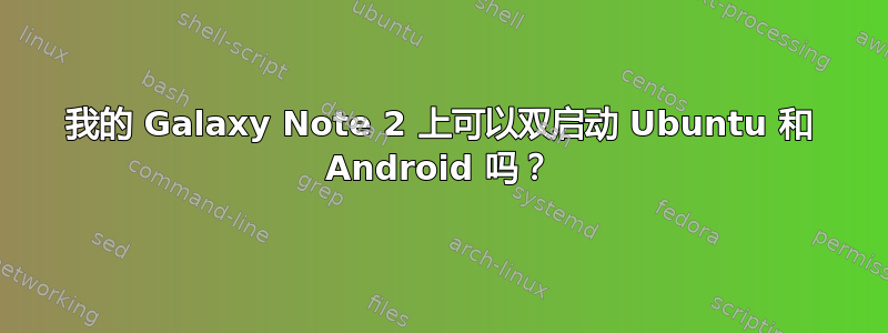 我的 Galaxy Note 2 上可以双启动 Ubuntu 和 Android 吗？