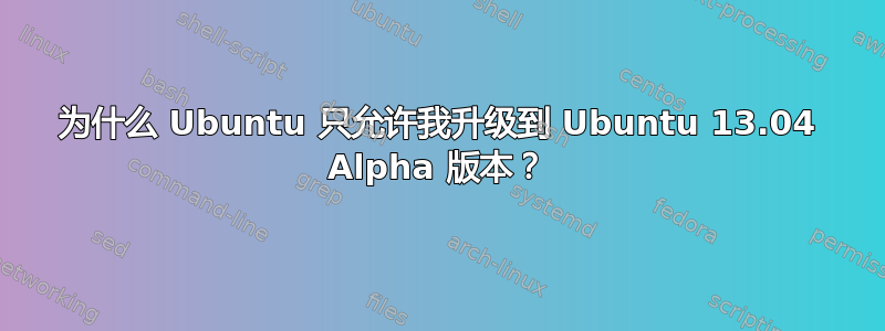 为什么 Ubuntu 只允许我升级到 Ubuntu 13.04 Alpha 版本？