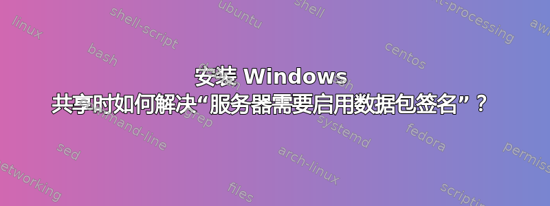 安装 Windows 共享时如何解决“服务器需要启用数据包签名”？