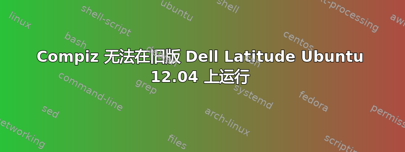 Compiz 无法在旧版 Dell Latitude Ubuntu 12.04 上运行