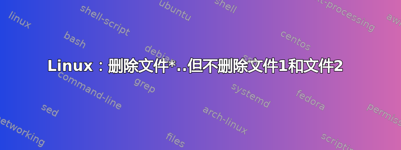 Linux：删除文件*..但不删除文件1和文件2 