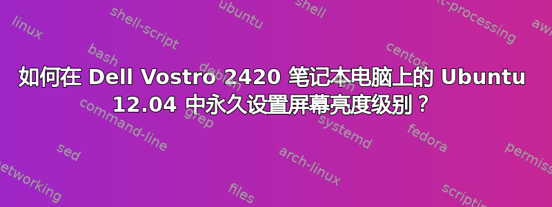 如何在 Dell Vostro 2420 笔记本电脑上的 Ubuntu 12.04 中永久设置屏幕亮度级别？