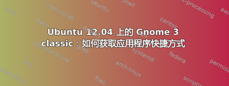 Ubuntu 12.04 上的 Gnome 3 classic：如何获取应用程序快捷方式