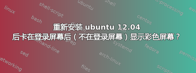 重新安装 ubuntu 12.04 后卡在登录屏幕后（不在登录屏幕）显示彩色屏幕？