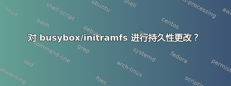 对 busybox/initramfs 进行持久性更改？