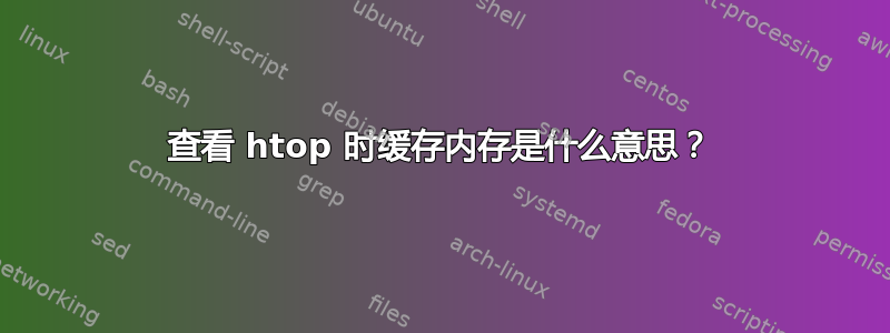 查看 htop 时缓存内存是什么意思？