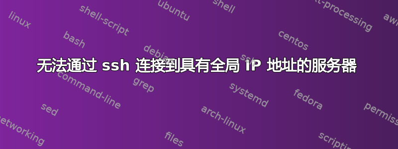 无法通过 ssh 连接到具有全局 IP 地址的服务器