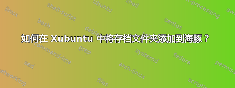 如何在 Xubuntu 中将存档文件夹添加到海豚？