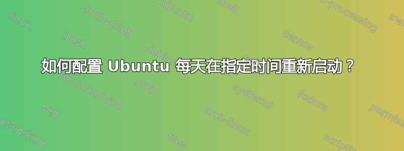 如何配置 Ubuntu 每天在指定时间重新启动？