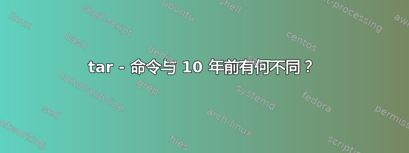 tar - 命令与 10 年前有何不同？