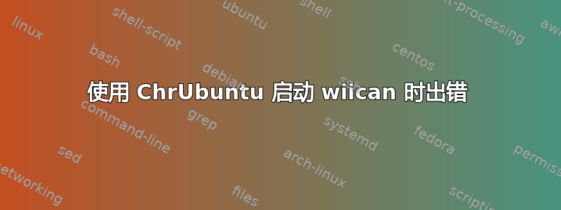 使用 ChrUbuntu 启动 wiican 时出错