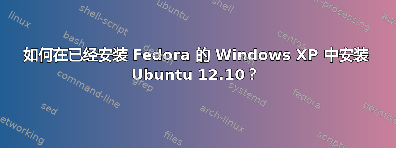 如何在已经安装 Fedora 的 Windows XP 中安装 Ubuntu 12.10？