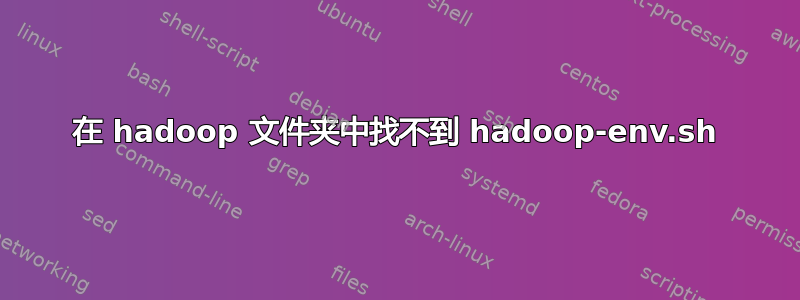 在 hadoop 文件夹中找不到 hadoop-env.sh