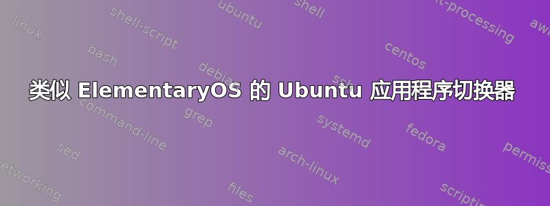 类似 ElementaryOS 的 Ubuntu 应用程序切换器