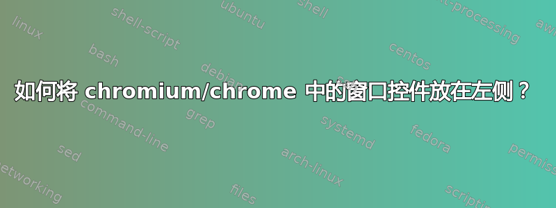 如何将 chromium/chrome 中的窗口控件放在左侧？