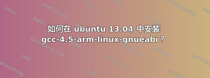 如何在 ubuntu 13.04 中安装 gcc-4.5-arm-linux-gnueabi？