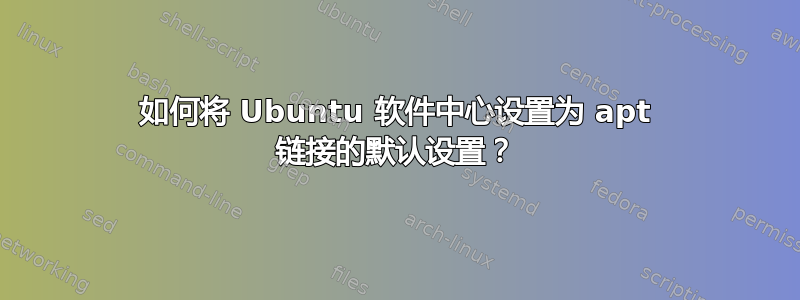 如何将 Ubuntu 软件中心设置为 apt 链接的默认设置？