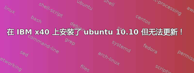 在 IBM x40 上安装了 ubuntu 10.10 但无法更新！