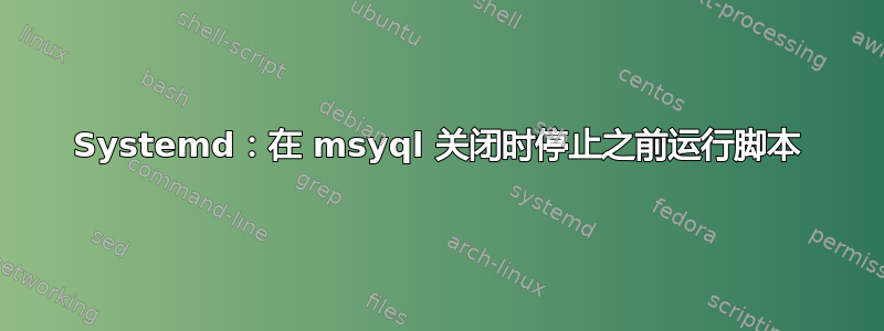 Systemd：在 msyql 关闭时停止之前运行脚本