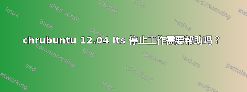 chrubuntu 12.04 lts 停止工作需要帮助吗？