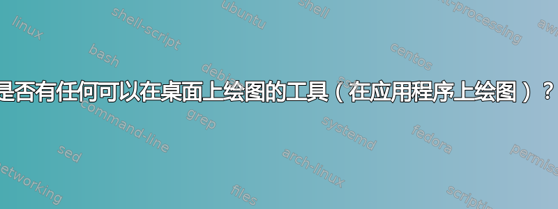 是否有任何可以在桌面上绘图的工具（在应用程序上绘图）？