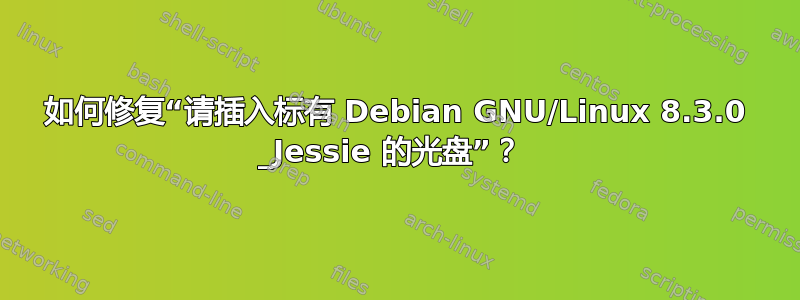 如何修复“请插入标有 Debian GNU/Linux 8.3.0 _Jessie 的光盘”？ 